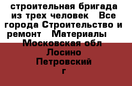 строительная бригада из трех человек - Все города Строительство и ремонт » Материалы   . Московская обл.,Лосино-Петровский г.
